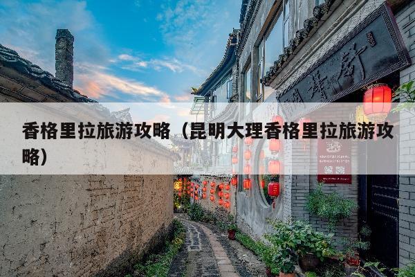 香格里拉旅游攻略（昆明大理香格里拉旅游攻略）