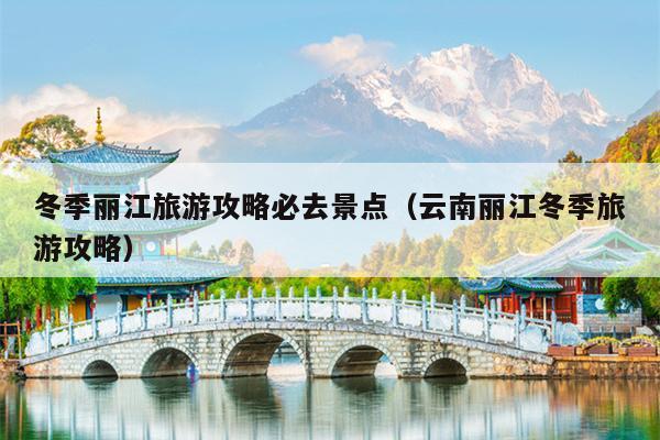 冬季丽江旅游攻略必去景点（云南丽江冬季旅游攻略）