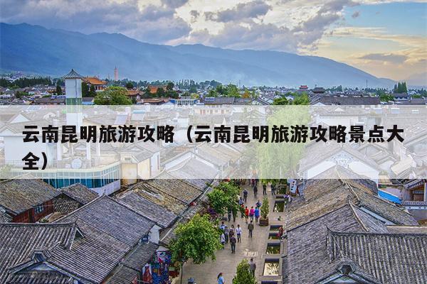 云南昆明旅游攻略（云南昆明旅游攻略景点大全）