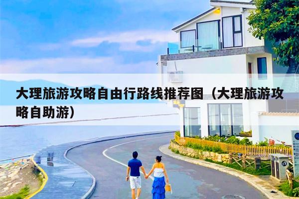 大理旅游攻略自由行路线推荐图（大理旅游攻略自助游）