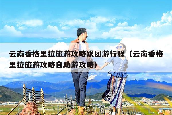 云南香格里拉旅游攻略跟团游行程（云南香格里拉旅游攻略自助游攻略）