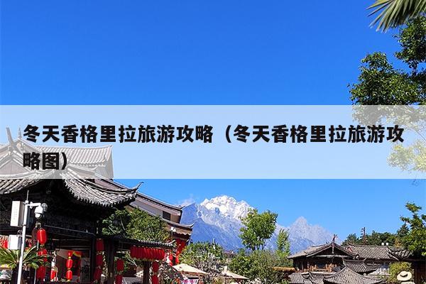 冬天香格里拉旅游攻略（冬天香格里拉旅游攻略图）