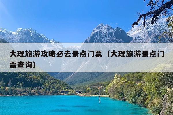 大理旅游攻略必去景点门票（大理旅游景点门票查询）