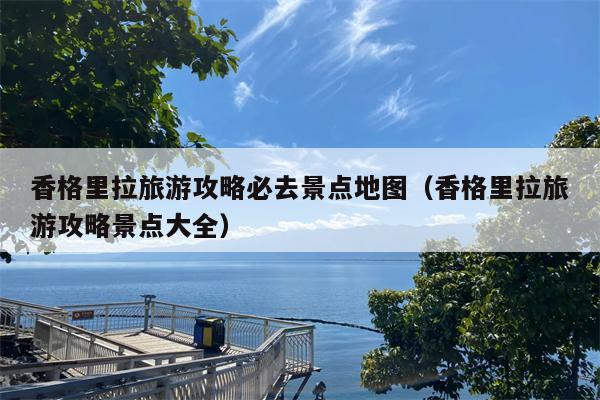 香格里拉旅游攻略必去景点地图（香格里拉旅游攻略景点大全）