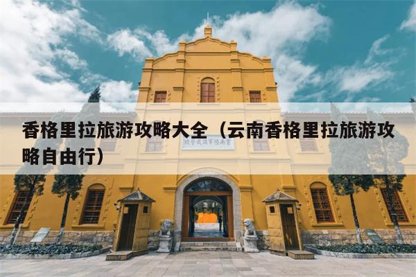 香格里拉旅游攻略大全（云南香格里拉旅游攻略自由行）