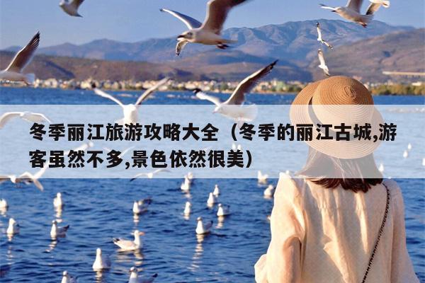 冬季丽江旅游攻略大全（冬季的丽江古城,游客虽然不多,景色依然很美）