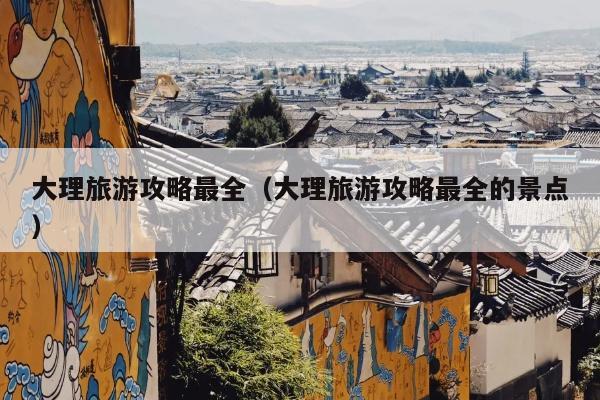 大理旅游攻略最全（大理旅游攻略最全的景点）
