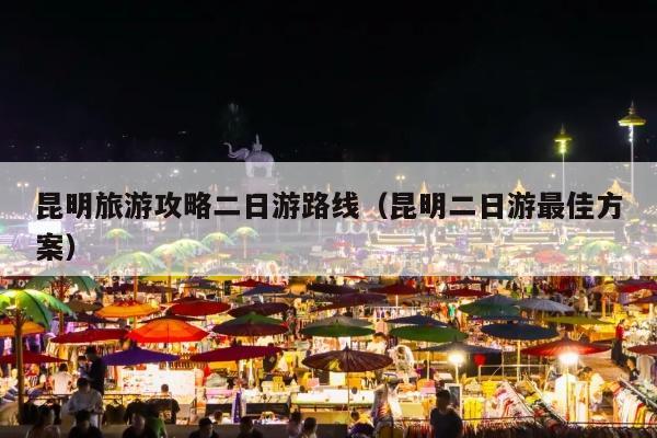 昆明旅游攻略二日游路线（昆明二日游最佳方案）