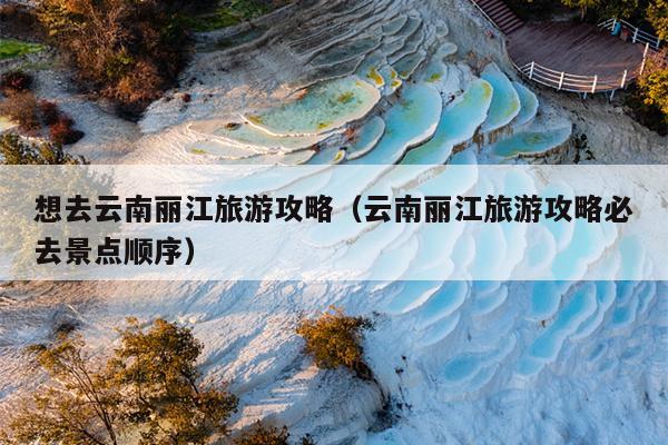 想去云南丽江旅游攻略（云南丽江旅游攻略必去景点顺序）