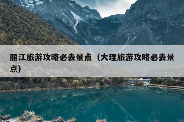 丽江旅游攻略必去景点（大理旅游攻略必去景点）