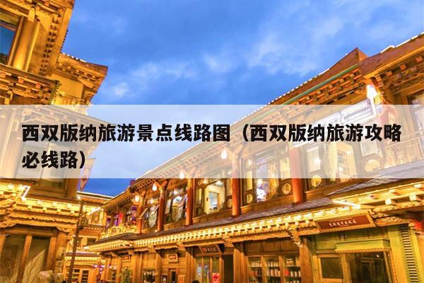 西双版纳旅游景点线路图（西双版纳旅游攻略必线路）