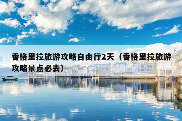 香格里拉旅游攻略自由行2天（香格里拉旅游攻略景点必去）