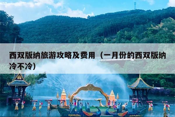 西双版纳旅游攻略及费用（一月份的西双版纳冷不冷）