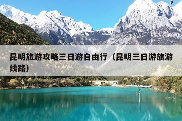 昆明旅游攻略三日游自由行（昆明三日游旅游线路）