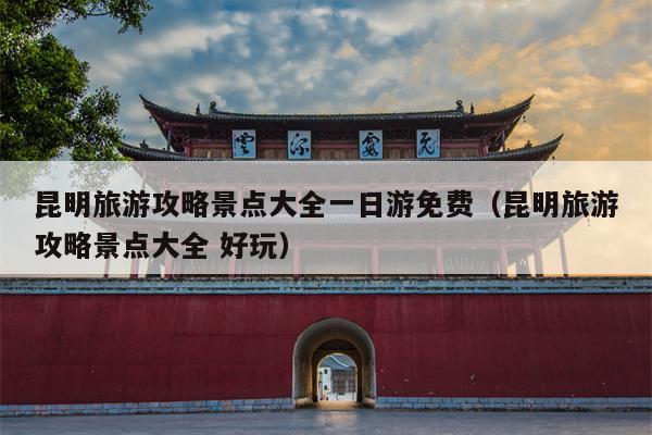 昆明旅游攻略景点大全一日游免费（昆明旅游攻略景点大全 好玩）