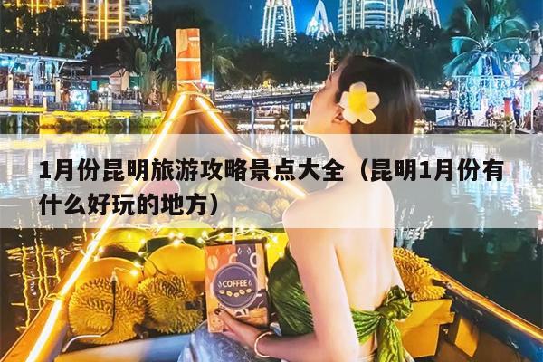 1月份昆明旅游攻略景点大全（昆明1月份有什么好玩的地方）
