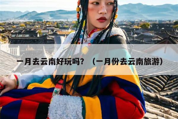 一月去云南好玩吗？（一月份去云南旅游）