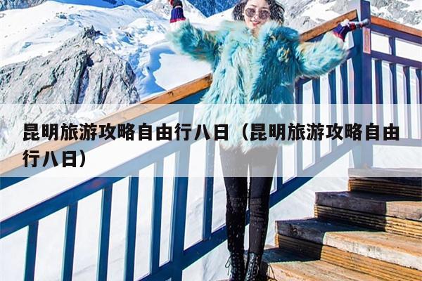 昆明旅游攻略自由行八日（昆明旅游攻略自由行八日）