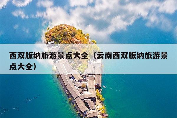 西双版纳旅游景点大全（云南西双版纳旅游景点大全）