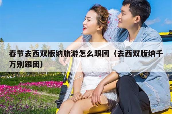 春节去西双版纳旅游怎么跟团（去西双版纳千万别跟团）