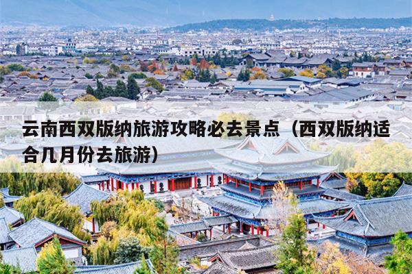 云南西双版纳旅游攻略必去景点（西双版纳适合几月份去旅游）