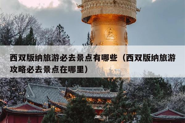 西双版纳旅游必去景点有哪些（西双版纳旅游攻略必去景点在哪里）