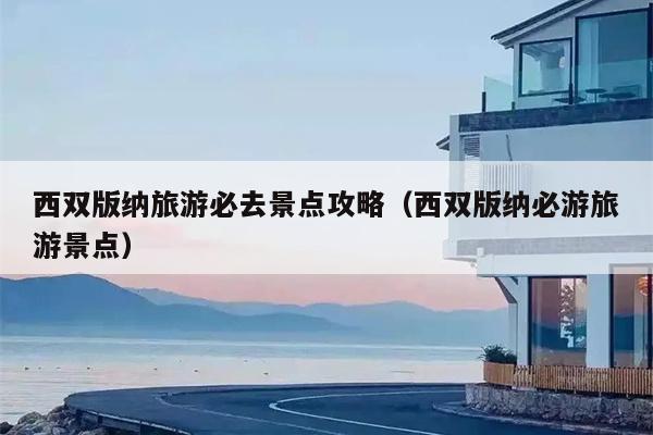 西双版纳旅游必去景点攻略（西双版纳必游旅游景点）