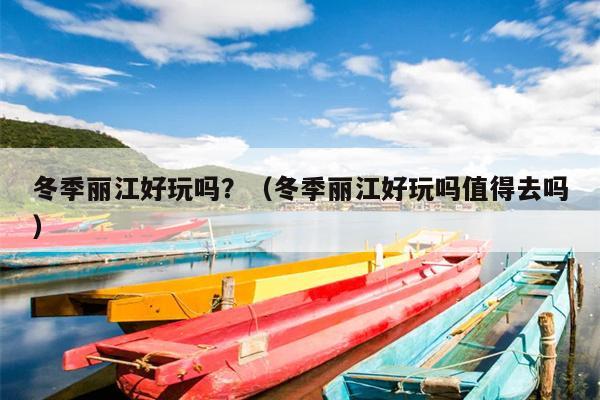 冬季丽江好玩吗？（冬季丽江好玩吗值得去吗）