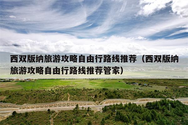 西双版纳旅游攻略自由行路线推荐（西双版纳旅游攻略自由行路线推荐管家）