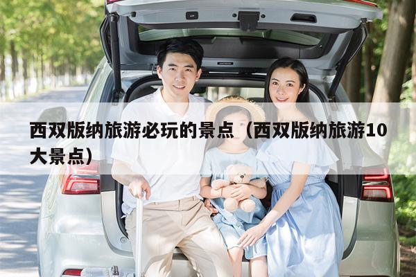 西双版纳旅游必玩的景点（西双版纳旅游10大景点）