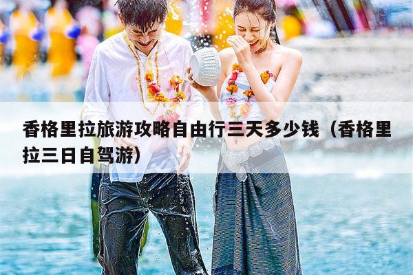 香格里拉旅游攻略自由行三天多少钱（香格里拉三日自驾游）