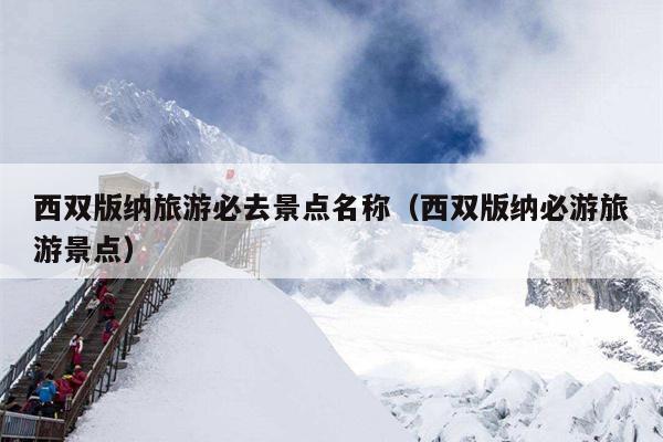 西双版纳旅游必去景点名称（西双版纳必游旅游景点）