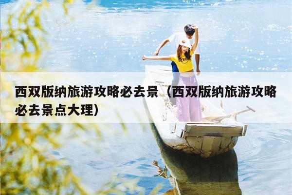 西双版纳旅游攻略必去景（西双版纳旅游攻略必去景点大理）
