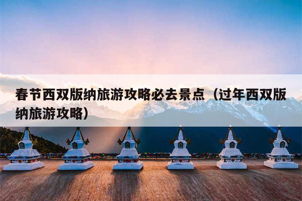 春节西双版纳旅游攻略必去景点（过年西双版纳旅游攻略）