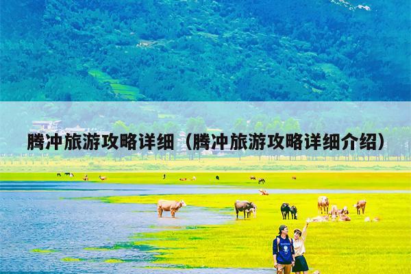 腾冲旅游攻略详细（腾冲旅游攻略详细介绍）
