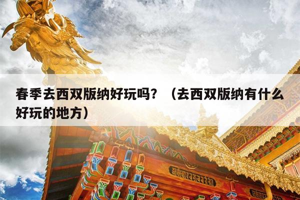 春季去西双版纳好玩吗？（去西双版纳有什么好玩的地方）