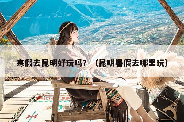 寒假去昆明好玩吗？（昆明暑假去哪里玩）