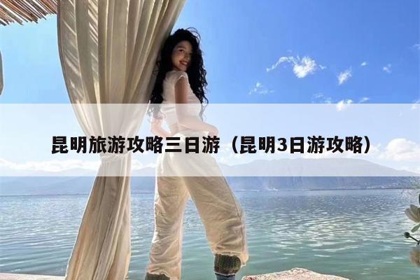 昆明旅游攻略三日游（昆明3日游攻略）