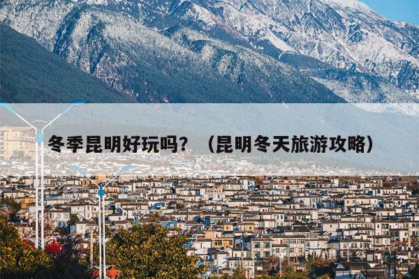 冬季昆明好玩吗？（昆明冬天旅游攻略）