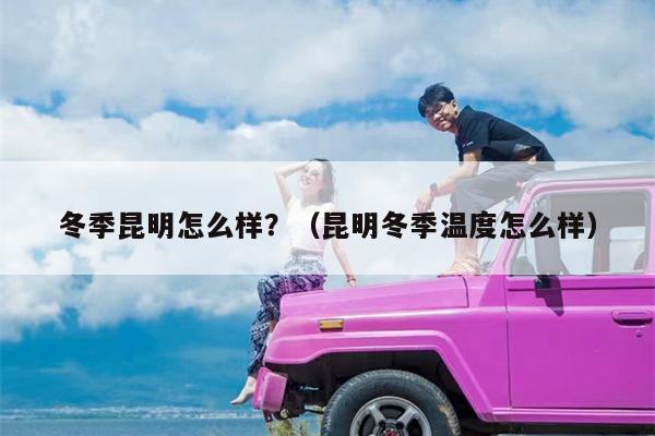 冬季昆明怎么样？（昆明冬季温度怎么样）