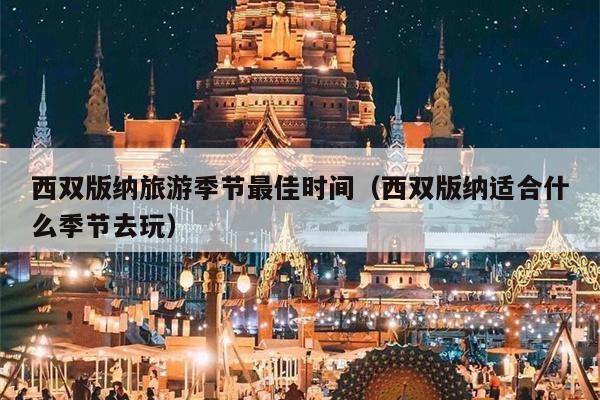 西双版纳旅游季节最佳时间（西双版纳适合什么季节去玩）