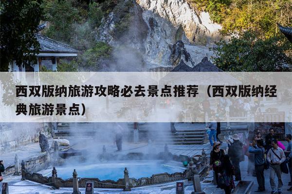 西双版纳旅游攻略必去景点推荐（西双版纳经典旅游景点）