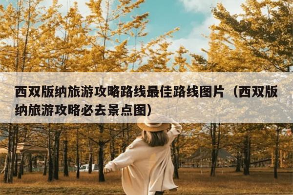 西双版纳旅游攻略路线最佳路线图片（西双版纳旅游攻略必去景点图）