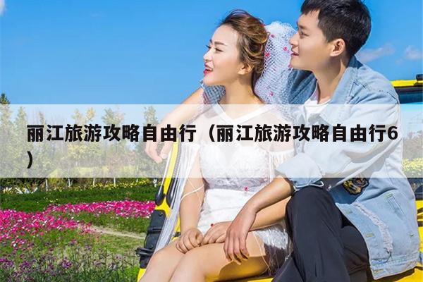 丽江旅游攻略自由行（丽江旅游攻略自由行6）