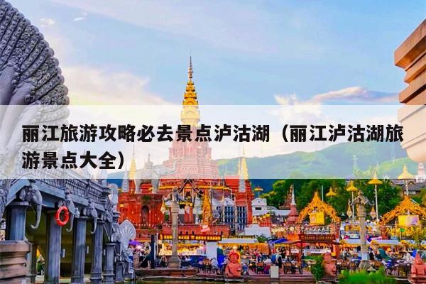 丽江旅游攻略必去景点泸沽湖（丽江泸沽湖旅游景点大全）