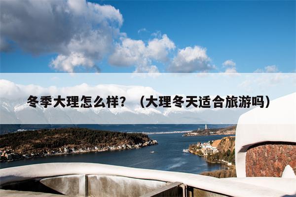 冬季大理怎么样？（大理冬天适合旅游吗）