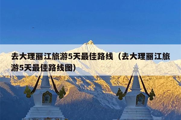 去大理丽江旅游5天最佳路线（去大理丽江旅游5天最佳路线图）