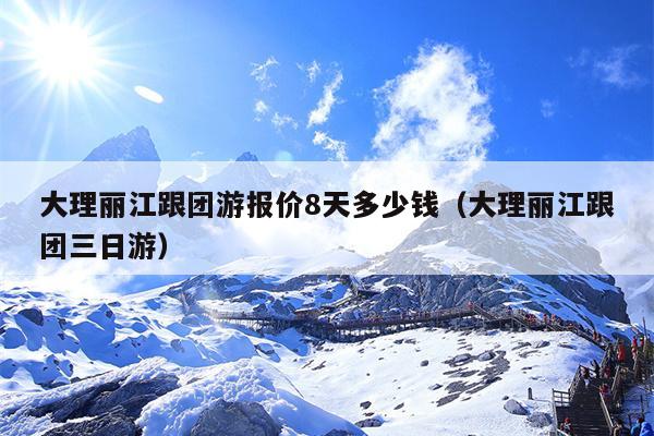 大理丽江跟团游报价8天多少钱（大理丽江跟团三日游）