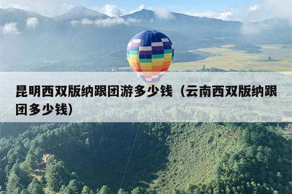 昆明西双版纳跟团游多少钱（云南西双版纳跟团多少钱）