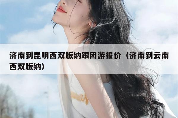 济南到昆明西双版纳跟团游报价（济南到云南西双版纳）
